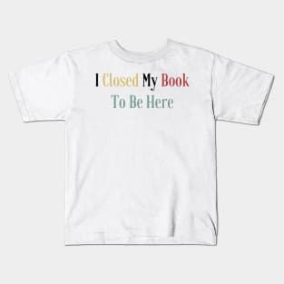 I Closed My Book To Be Here Kids T-Shirt